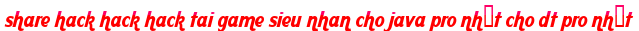 share hack hack hack tai game sieu nhan cho java pro nhất cho dt pro nhất moi
